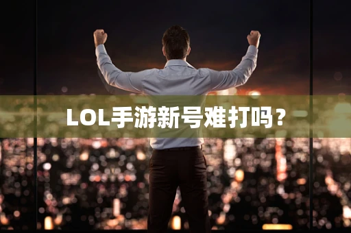 LOL手游新号难打吗？