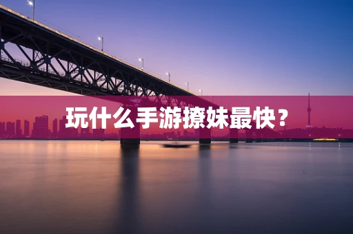 玩什么手游撩妹最快？