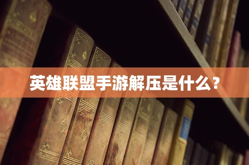 英雄联盟手游解压是什么？