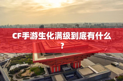 CF手游生化满级到底有什么？