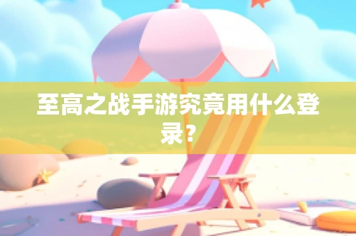 至高之战手游究竟用什么登录？