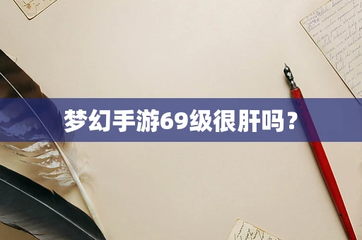 梦幻手游69级很肝吗？
