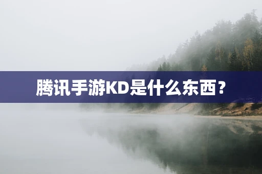 腾讯手游KD是什么东西？