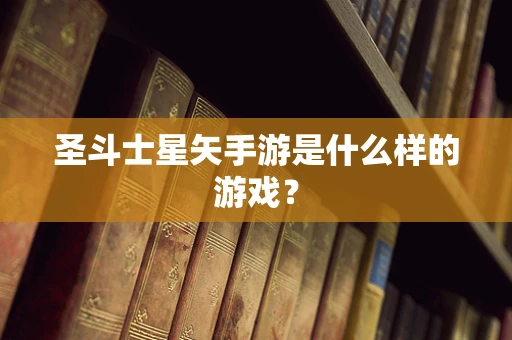 圣斗士星矢手游是什么样的游戏？
