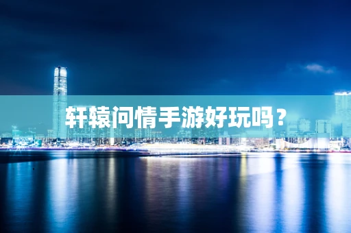 轩辕问情手游好玩吗？