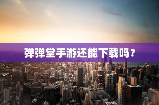 弹弹堂手游还能下载吗？