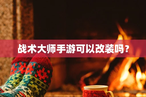 战术大师手游可以改装吗？
