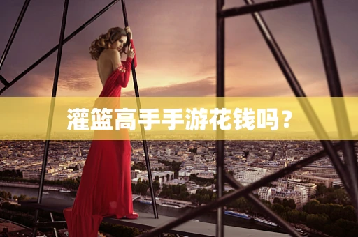 灌篮高手手游花钱吗？