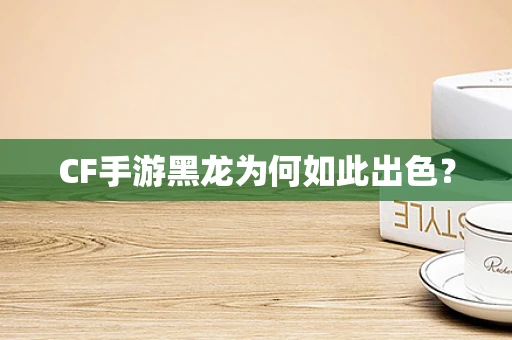 CF手游黑龙为何如此出色？
