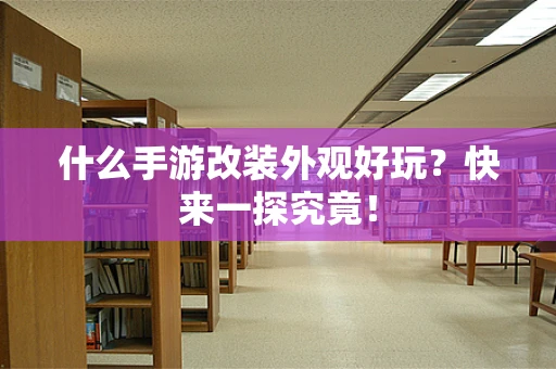 什么手游改装外观好玩？快来一探究竟！