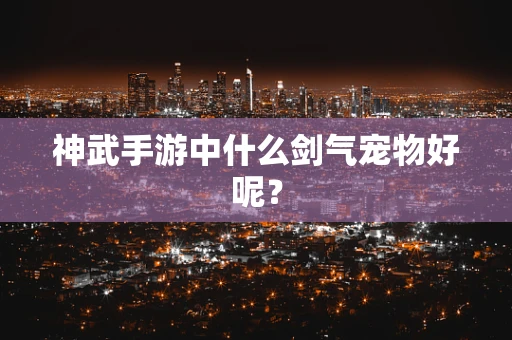 神武手游中什么剑气宠物好呢？