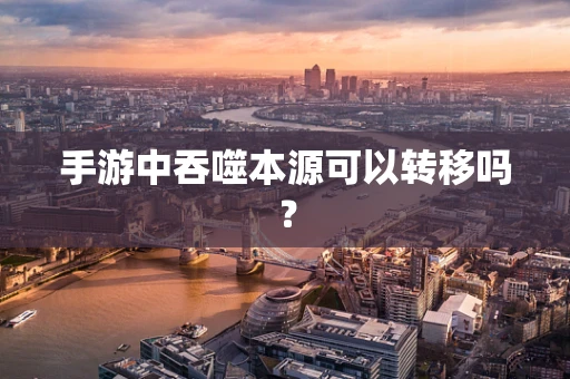手游中吞噬本源可以转移吗？