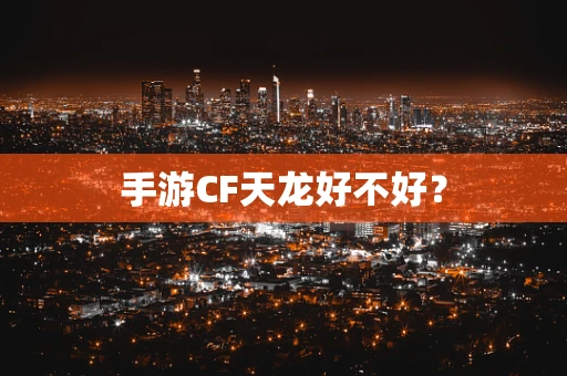 手游CF天龙好不好？