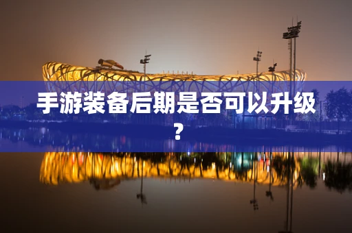 手游装备后期是否可以升级？
