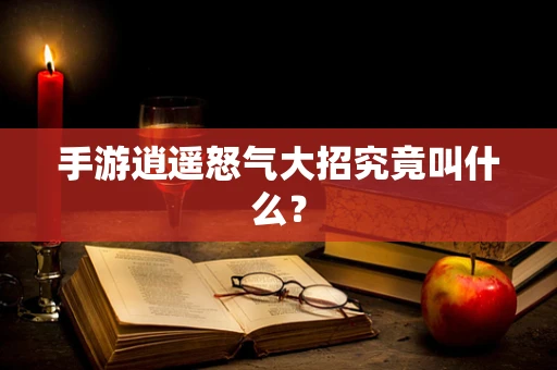 手游逍遥怒气大招究竟叫什么？