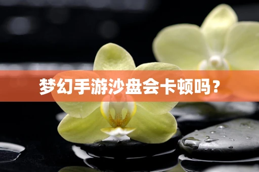 梦幻手游沙盘会卡顿吗？