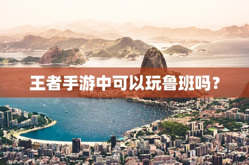 王者手游中可以玩鲁班吗？