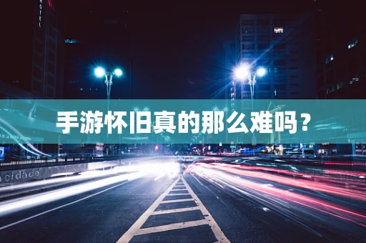 手游怀旧真的那么难吗？