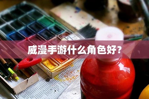 威漫手游什么角色好？