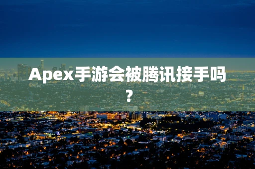 Apex手游会被腾讯接手吗？