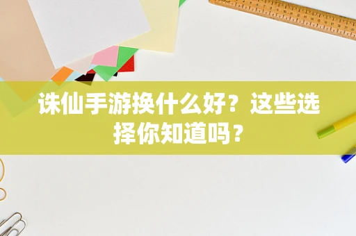诛仙手游换什么好？这些选择你知道吗？