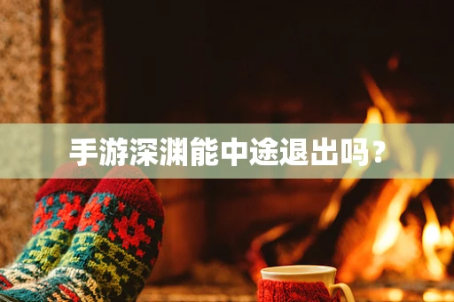 手游深渊能中途退出吗？