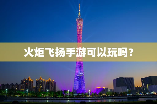 火炬飞扬手游可以玩吗？