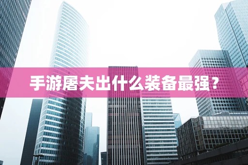 手游屠夫出什么装备最强？