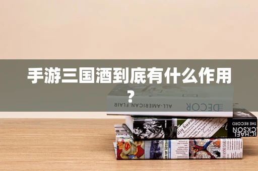手游三国酒到底有什么作用？