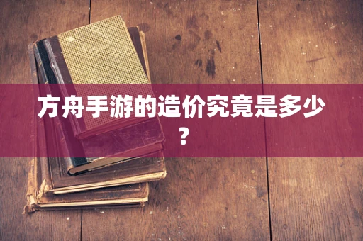 方舟手游的造价究竟是多少？