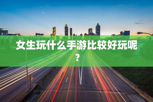 女生玩什么手游比较好玩呢？