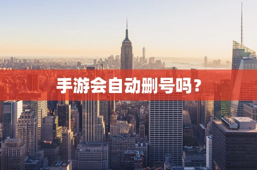 手游会自动删号吗？
