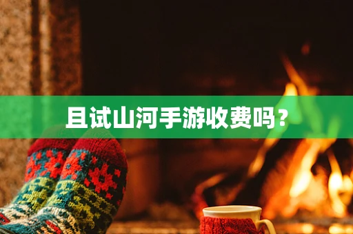 且试山河手游收费吗？