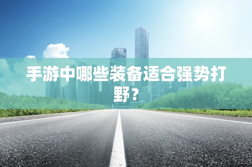 手游中哪些装备适合强势打野？
