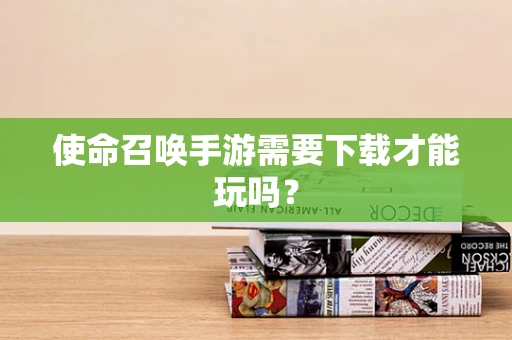使命召唤手游需要下载才能玩吗？