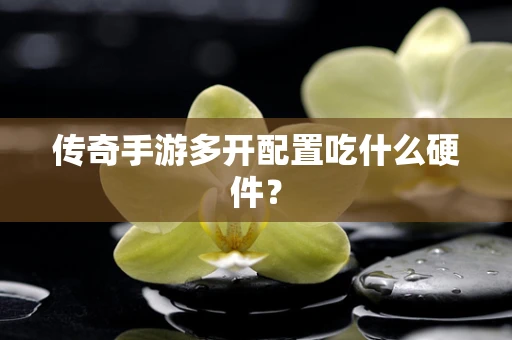 传奇手游多开配置吃什么硬件？