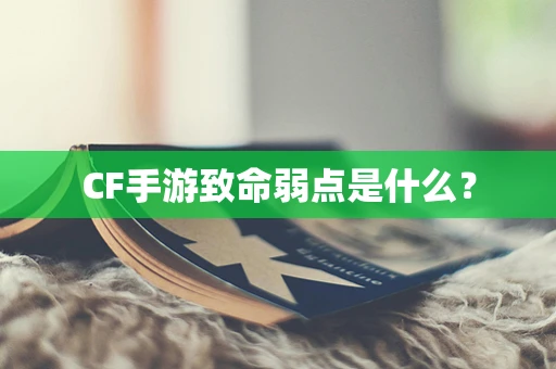 CF手游致命弱点是什么？