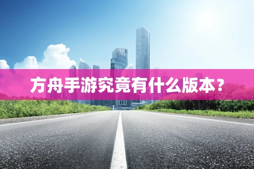 方舟手游究竟有什么版本？