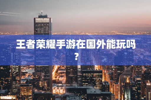 王者荣耀手游在国外能玩吗？