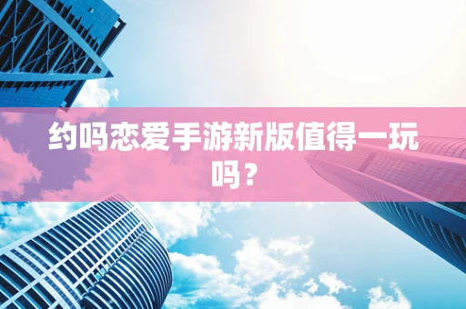 约吗恋爱手游新版值得一玩吗？