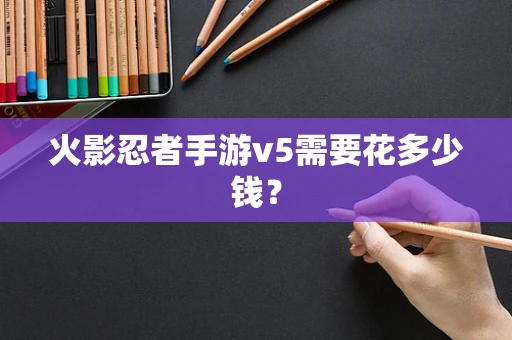 火影忍者手游v5需要花多少钱？
