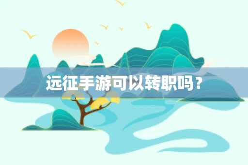 远征手游可以转职吗？