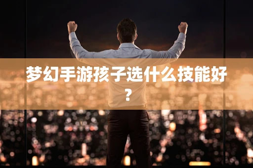 梦幻手游孩子选什么技能好？