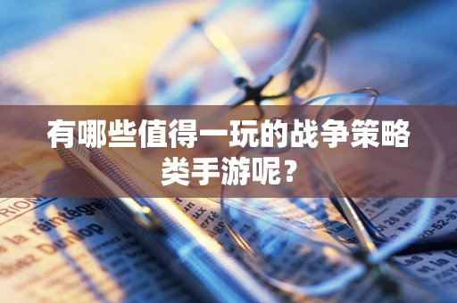 有哪些值得一玩的战争策略类手游呢？