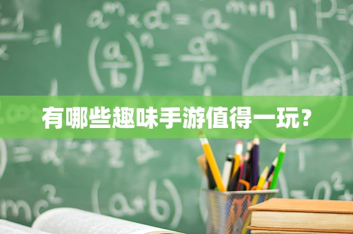 有哪些趣味手游值得一玩？