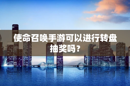 使命召唤手游可以进行转盘抽奖吗？