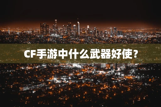 CF手游中什么武器好使？