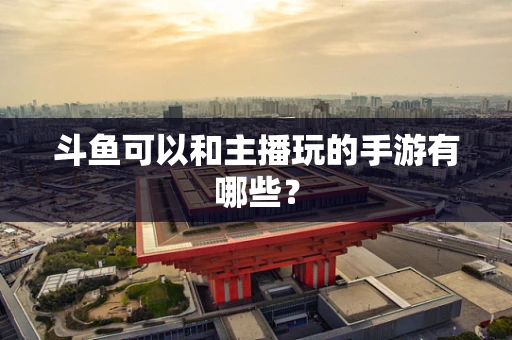 斗鱼可以和主播玩的手游有哪些？