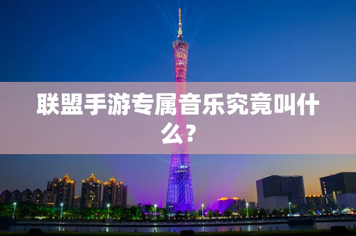联盟手游专属音乐究竟叫什么？