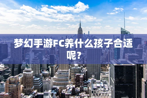 梦幻手游FC养什么孩子合适呢？